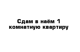 Сдам в наём 1-комнатную квартиру